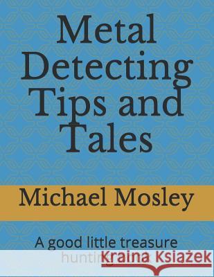 Metal Detecting Tips and Tales: A good little treasure hunting book Michael Mosley 9781072858119 Independently Published - książka
