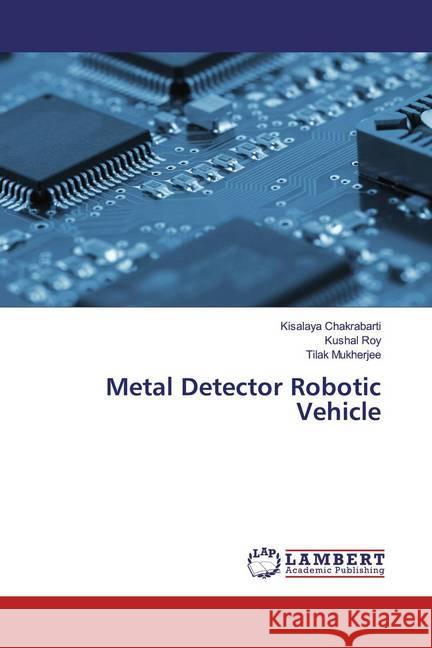 Metal Detector Robotic Vehicle Chakrabarti, Kisalaya; Roy, Kushal; Mukherjee, Tilak 9786200220547 LAP Lambert Academic Publishing - książka