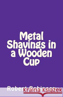 Metal Shavings in a Wooden Cup Robert Robinson 9781453807521 Createspace - książka