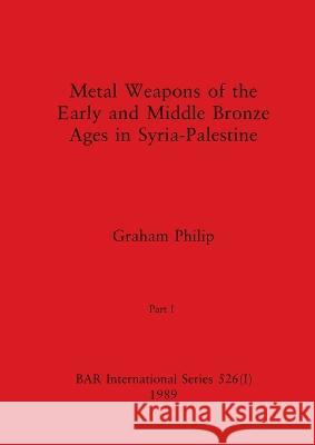 Metal Weapons of the Early and Middle Bronze Ages in Syria-Palestine, Part I Graham Philip 9781407358666 British Archaeological Reports Oxford Ltd - książka