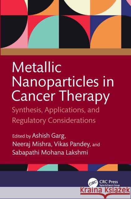 Metallic Nanoparticles in Cancer Therapy: Synthesis, Applications, and Regulatory Considerations Ashish Garg Neeraj Mishra Vikas Pandey 9781032689876 CRC Press - książka