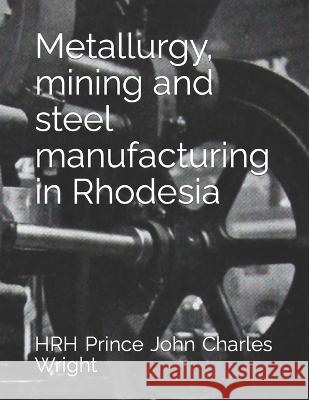 Metallurgy, mining and steel manufacturing in Rhodesia Hrh Prince Joe Duncan Wright Hrh Prince John Charles Wright  9798398630565 Independently Published - książka
