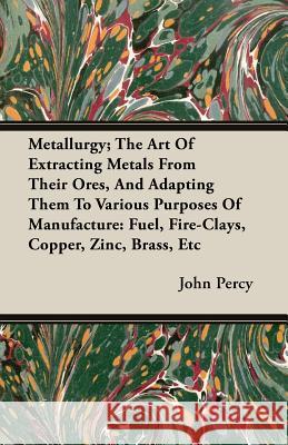 Metallurgy; The Art of Extracting Metals from Their Ores, and Adapting Them to Various Purposes of Manufacture: Fuel, Fire-Clays, Copper, Zinc, Brass, Percy, John 9781408627822 Nash Press - książka