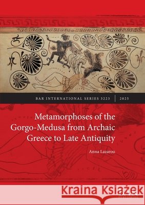 Metamorphoses of the Gorgo-Medusa from Archaic Greece to Late Antiquity Anna Lazarou 9781407361635 British Archaeological Reports (Oxford) Ltd - książka