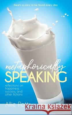 Metaphorically Speaking: Reflections on Happiness, Success, and Other Fictions Allie Potts 9780996832069 Axil Hammer Publishing - książka