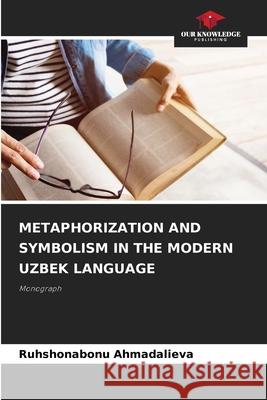 METAPHORIZATION AND SYMBOLISM IN THE MODERN UZBEK LANGUAGE Ahmadalieva, Ruhshonabonu 9786209317538 Our Knowledge Publishing - książka