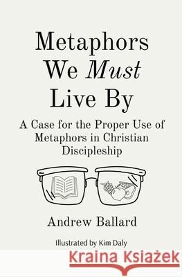 Metaphors We Must Live By: A Case for the Proper Use of Metaphors in Christian Discipleship Andrew Ballard Kim Daly 9781087918082 Andrew Ballard - książka