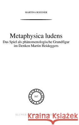 Metaphysica Ludens: Das Spiel als phänomenologische Grundfigur im Denken Martin Heideggers Martina Roesner 9781402012341 Springer-Verlag New York Inc. - książka