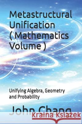 Metastructural Unification ( Mathematics Volume ): Unifying Algebra, Geometry and Probability John Chang 9781764309721 Universal Publishing - książka
