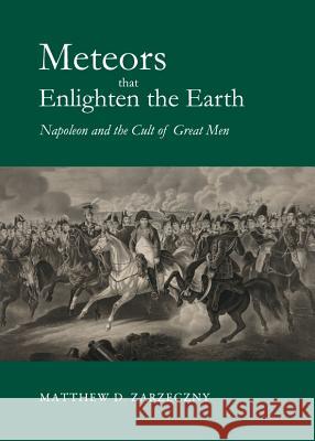 Meteors That Enlighten the Earth: Napoleon and the Cult of Great Men Matthew D. Zarzeczny 9781443842075 Cambridge Scholars Publishing - książka