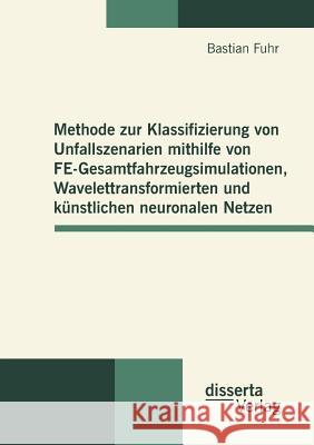 Methode zur Klassifizierung von Unfallszenarien mithilfe von FE-Gesamtfahrzeugsimulationen, Wavelettransformierten und künstlichen neuronalen Netzen Fuhr, Bastian 9783954250240 Disserta Verlag - książka