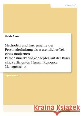 Methoden und Instrumente der Personalerhaltung als wesentlicher Teil eines modernen Personalmarketingkonzeptes auf der Basis eines effizienten Human Resource Managements Ulrich Franz 9783656994206 Examicus Verlag - książka