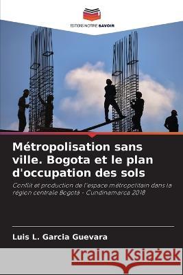 Metropolisation sans ville. Bogota et le plan d'occupation des sols Luis L Garcia Guevara   9786206108917 Editions Notre Savoir - książka