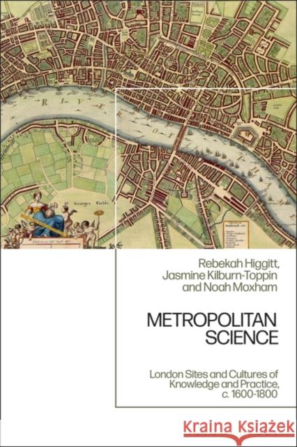 Metropolitan Science: London Sites and Cultures of Knowledge and Practice, 1600-1800 Rebekah Higgitt Jasmine Kilburn-Toppin Noah Moxham 9781350417038 Bloomsbury Academic - książka