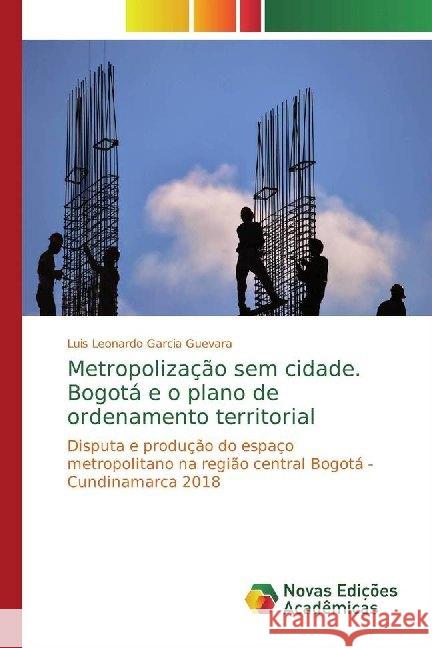 Metropolização sem cidade. Bogotá e o plano de ordenamento territorial : Disputa e produção do espaço metropolitano na região central Bogotá - Cundinamarca 2018 Garcia Guevara, Luis Leonardo 9786139670437 Novas Edicioes Academicas - książka
