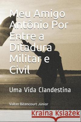 Meu Amigo Antônio Por Entre a Ditadura Militar e Civil: Uma Vida Clandestina Valter Bitencourt Júnior 9781549891335 Independently Published - książka