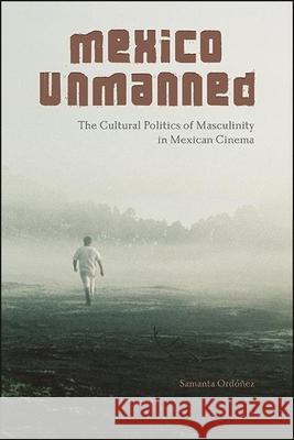 Mexico Unmanned: The Cultural Politics of Masculinity in Mexican Cinema Ordóñez, Samanta 9781438486284 State University of New York Press - książka