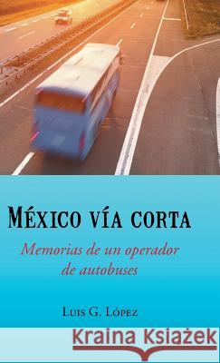 Mexico Via Corta: Memorias de Un Operador de Autobuses Luis G. Lopez 9781463391706 Palibrio - książka