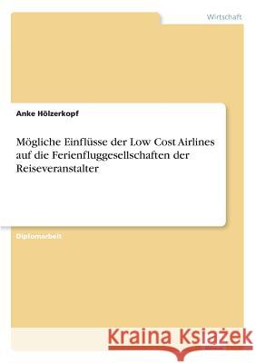 Mögliche Einflüsse der Low Cost Airlines auf die Ferienfluggesellschaften der Reiseveranstalter Hölzerkopf, Anke 9783838698328 Grin Verlag - książka