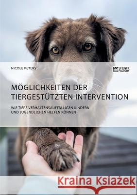 Möglichkeiten der tiergestützten Intervention. Wie Tiere verhaltensauffälligen Kindern und Jugendlichen helfen können Peters, Nicole 9783964873347 Science Factory - książka