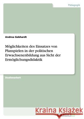 Möglichkeiten des Einsatzes von Planspielen in der politischen Erwachsenenbildung aus Sicht der Ermöglichungsdidaktik Andrea Gebhardt 9783640468607 Grin Verlag - książka