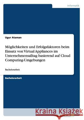 Möglichkeiten und Erfolgsfaktoren beim Einsatz von Virtual Appliances im Unternehmensalltag basierend auf Cloud Computing-Umgebungen: Bachelorarbeit Ataman, Ugur 9783656739012 Grin Verlag Gmbh - książka