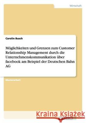 Möglichkeiten und Grenzen zum Customer Relationship Management durch die Unternehmenskommunikation über facebook am Beispiel der Deutschen Bahn AG Busch, Carolin 9783656548904 Grin Verlag - książka