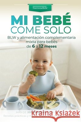 Mi Beb? Come Solo: BLW y alimentaci?n complementaria mixta para beb?s de 6 a 12 meses: M?s de 200 recetas para beb?s. Recetas pr?cticas y men?s reales Nutriwisebeb? Clara Vida Emeli Graсe 9788409839049 Nutriwisebebe - książka