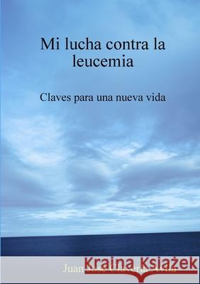 Mi Lucha Contra La Leucemia. Claves Para Una Nueva Vida Juan Jose Claveria Avila 9781409247944 Lulu.com - książka