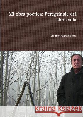 Mi Obra Poetica: Perdegrinaje Del Alma Sola Jeronimo Garcia Perez 9781291886788 Lulu Press Inc - książka