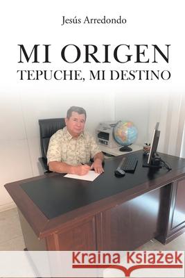 Mi Origen: Tepuche, Mi Destino Jesús Arredondo 9781662490699 Page Publishing, Inc. - książka