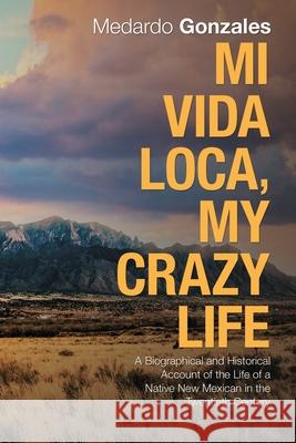 Mi Vida Loca, My Crazy Life: A Biographical and Historical Account of the Life of a Native New Mexican in the Twentieth Century Medardo Gonzales 9781982232313 Balboa Press - książka