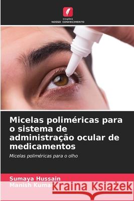Micelas poliméricas para o sistema de administração ocular de medicamentos Hussain, Sumaya, Kumar, Manish 9786200771827 Edições Nosso Conhecimento - książka
