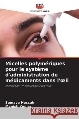 Micelles polymériques pour le système d'administration de médicaments dans l'oeil Hussain, Sumaya, Kumar, Manish 9786200771773 Editions Notre Savoir - książka