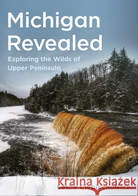Michigan Revealed: Exploring the Wilds of Upper Peninsula Leslie Cieplechowicz 9781634995764 America Through Time - książka