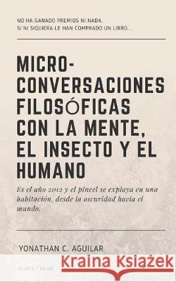 Micro-Conversaciones Filosóficas con la Mente, el Insecto y el Humano C. Aguilar, Yonathan 9781723041792 Createspace Independent Publishing Platform - książka
