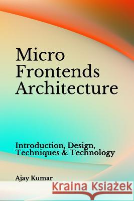 Micro Frontends Architecture: Introduction, Design, Techniques & Technology Ajay Kumar 9781097927982 Independently Published - książka