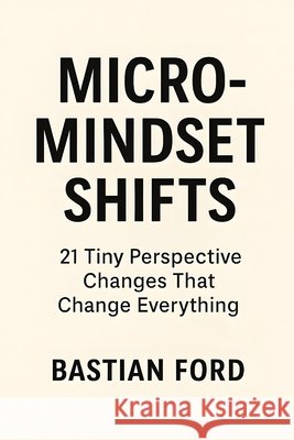 Micro-Mindset Shifts: 21 Tiny Perspective Changes That Change Everything Ford, Bastian 9798296285096 Independently Published - książka