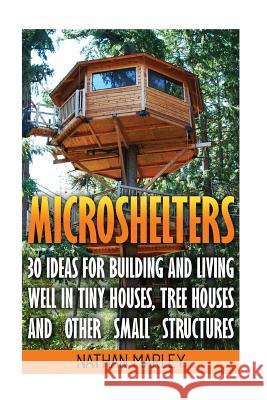 Microshelters: 30 Ideas For Building and Living Well In Tiny Houses, Tree Houses and Other Small Structures: (Tiny House Living, Tiny Marley, Nathan 9781545179505 Createspace Independent Publishing Platform - książka