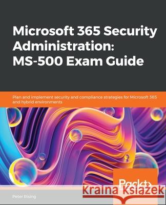Microsoft 365 Security Administration MS-500 Exam Guide: Plan and implement security and compliance strategies for Microsoft 365 and hybrid environmen Rising, Peter 9781838983123 Packt Publishing - książka