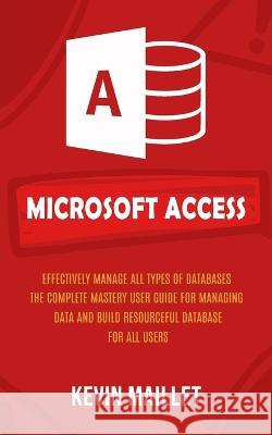 Microsoft Access: Effectively Manage All Types of Databases (The Complete Mastery User Guide for Managing Data and Build Resourceful Database for All Users) Kevin Maillet   9781777597665 Jordan Levy - książka