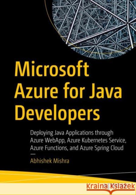 Microsoft Azure for Java Developers: Deploying Java Applications Through Azure Webapp, Azure Kubernetes Service, Azure Functions, and Azure Spring Clo Mishra, Abhishek 9781484282502 Apress - książka