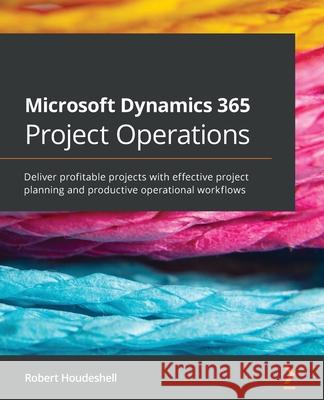 Microsoft Dynamics 365 Project Operations: Deliver profitable projects with effective project planning and productive operational workflows Robert Houdeshell 9781801072076 Packt Publishing - książka