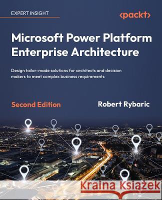 Microsoft Power Platform Enterprise Architecture - Second Edition: Design tailor-made solutions for architects and decision makers to meet complex bus Robert Rybaric 9781804612637 Packt Publishing - książka