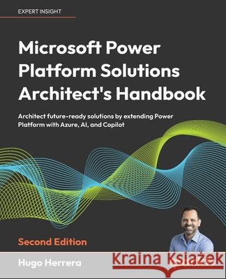 Microsoft Power Platform Solutions Architect's Handbook - Second Edition: Architect future-ready solutions by extending Power Platform with Azure, AI, Hugo Herrera 9781835089262 Packt Publishing - książka