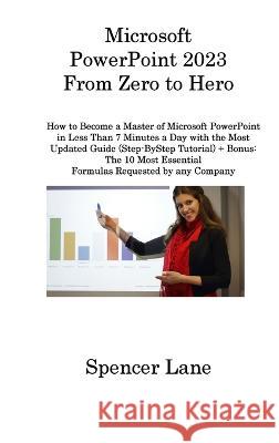 Microsoft PowerPoint 2023 From Zero to Hero: How to Become a Master of Microsoft PowerPoint in Less Than 7 Minutes a Day with the Most Updated Guide (Step-ByStep Tutorial) + Bonus: The 10 Most Essenti Spencer Lane   9781806315840 Spencer Lane - książka