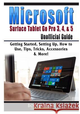 Microsoft Surface Tablet Go Pro 3, 4, & 5 Unofficial Guide: Getting Started, Setting Up, How to Use, Tips, Tricks, Accessories & More! Bob Babson   9780359755417 Abbott Properties - książka