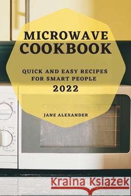 Microwave Cookbook 2022: Quick and Easy Recipes for Smart People Jane Alexander 9781804504017 Jane Alexander - książka