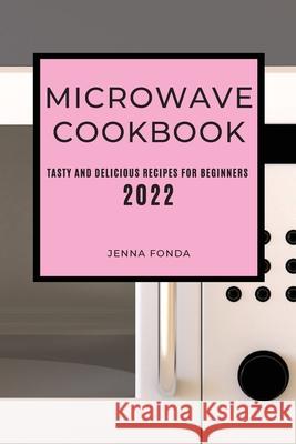 Microwave Cookbook 2022: Tasty and Delicious Recipes for Beginners Jenna Fonda 9781803504797 Jenna Fonda - książka