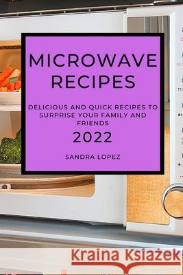 Microwave Recipes 2022: Delicious and Quick Recipes to Surprise Your Family and Friends Sandra Lopez 9781804500231 Sandra Lopez - książka